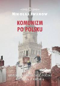 Komunizm po polsku. Historia komunizacji Polski widziana z Kremla - Nikołaj Iwanow