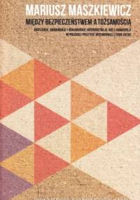Między bezpieczeństwem a tożsamością. Rosyjskie, ukraińskie i białoruskie interpretacje idei i koncepcji w polskiej polityce wsdchodniej (1990-2010) - Mariusz Maszkiewicz