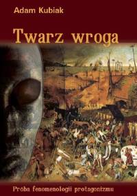 Twarz wroga. Próba fenomenologii protagonizmu - Adam Kubiak