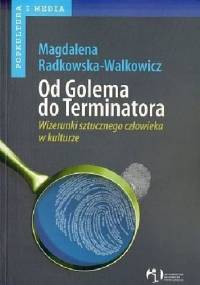 Od Golema do Terminatora. Wizerunki sztucznego człowieka w kulturze - Magdalena Radkowska-Walkowicz