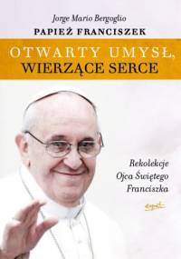 Otwarty umysł. Wierzące serce. Rekolekcje papieża Franciszka - Franciszek (papież)