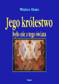 Jego królestwo było nie z tego świata. Dowody na nieziemskie pochodzenie Chrystusa - Walter Hain