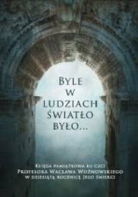 Byle w ludziach światło było... Księga pamiatkowa ku czci Profesora Wacława Woźnowskiego w dziesiątą rocznicę Jego śmierci