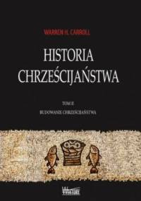 Historia chrześcijaństwa. Tom II. Budowanie chrześcijaństwa - Warren H. Carroll