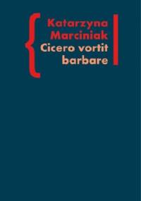 CICERO VORTIT BARBARE. Przekłady mówcy jako narzędzie manipulacji ideologicznej - Katarzyna Marciniak