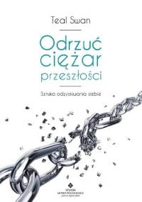 Odrzuć ciężar przeszłości. Sztuka odzyskiwania siebie - Teal Swan