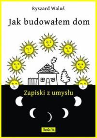 Jak budowałem dom - Zapiski z umysłu - Ryszard Waluś