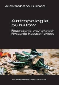 Antropologia punktów. Rozważania przy tekstach Ryszarda Kapuścińskiego. - Aleksandra Kunce