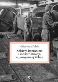 Kobiety, komunizm i industrializacja w powojennej Polsce - Małgorzata Fidelis
