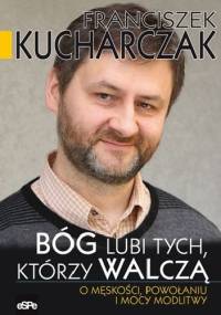 Bóg lubi tych, którzy walczą. O męskości, powołaniu i mocy modlitwy - Franciszek Kucharczak