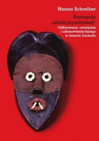 Koncepcja sztuki prymitywnej. Odkrywanie, oswajanie i udomowienie Innego w świecie Zachodu - Hanna Schreiber