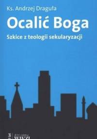 Ocalić Boga. Szkice z teologii sekularyzacji. - Andrzej Draguła