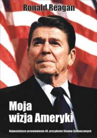 Moja wizja Ameryki. Najważniejsze przemówienia 40. prezydenta Stanów Zjednoczonych - Ronald Reagan