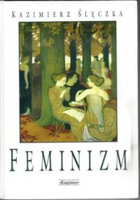 Feminizm. Ideologie i koncepcje społeczne współczesnego feminizmu. - Kazimierz Ślęczka