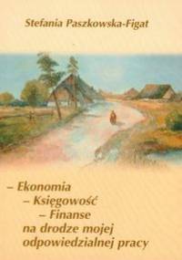 Ekonomia księgowość finanse na drodze mojej odpowiedzialnej pracy - Stefania Paszkowska-Figat