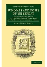 Sun Dials and Roses of Yesterday: Garden Delights which are Here Displayed in Every Truth and are Moreover Regarded as Emblems - Alice Morse Earle
