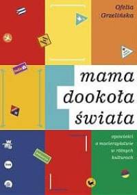 Mama dookoła świata. Opowieści o macierzyństwie w różnych kulturach - Ofelia Grzelińska