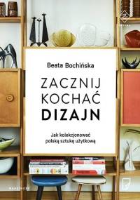 Zacznij kochać dizajn. Jak kolekcjonować polską sztukę użytkową - Beata Bochińska