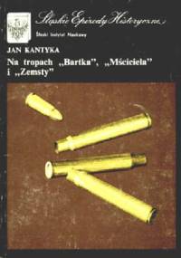 Na tropie "Bartka", "Mściciela" i "Zemsty": Z dziejów walki o utrwalenie władzy ludowej - Jan Kantyka
