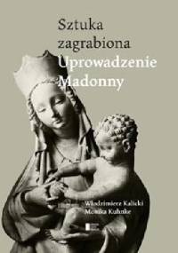 Uprowadzenie Madonny. Sztuka zagrabiona - Włodzimierz Kalicki, Monika Kuhnke