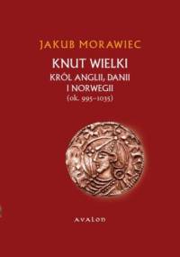 Knut Wielki. Król Anglii, Danii i Norwegii (ok. 995-1035) - Jakub Morawiec