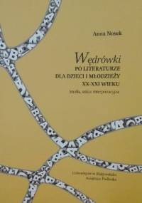 Wędrówki po literaturze dla dzieci i młodzieży XX-XXI wieku. Studia, szkice interpretacyjne - Anna Nosek