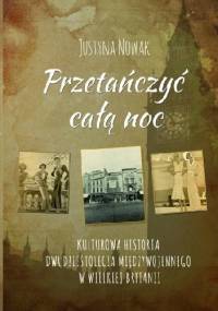 PRZETAŃCZYĆ CAŁĄ NOC Kulturowa historia dwudziestolecia międzywojennego w Wielkiej Brytanii - Justyna Nowak