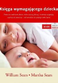 Księga wymagającego dziecka. Pomocna rodzicom dzieci, które więcej płaczą, trudniej zasypiają, częściej się złoszczą - od narodzin do piątego roku życia - William Sears, Martha Sears