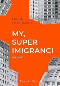 My, superimigranci - Emilia Smechowski