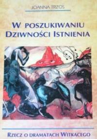 W poszukiwaniu Dziwności Istnienia. Rzecz o dramatach Witkacego - Joanna Trzos