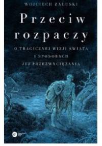 Przeciw rozpaczy. O tragicznej wizji świata i sposobach jej przezwyciężania. - Wojciech Załuski