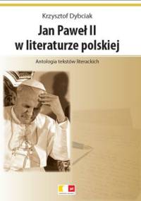 Jan Paweł II w literaturze polskiej. Antologia tekstów literackich - Krzysztof Dybciak