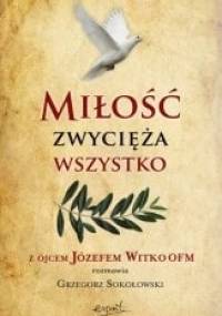 Miłość zwycięża wszystko. Z Ojcem Józefem Witko OFM rozmawia Grzegorz Sokołowski - Józef Witko OFM, Grzegorz Sokołowski