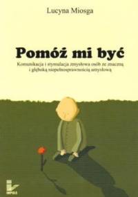 Pomóż mi być. Komunikacja i stymulacja osób ze znaczną i głęboką niepełnosprawnością umysłową - Lucyna Miosga