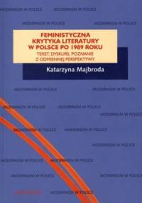 Feministyczna krytyka literatury w Polsce po 1989 roku. Tekst, dyskurs, poznanie z odmiennej perspektywy - Katarzyna Majbroda