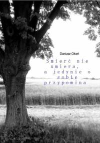 Śmierć nie umiera, a jedynie o sobie przypomina - Dariusz Okoń