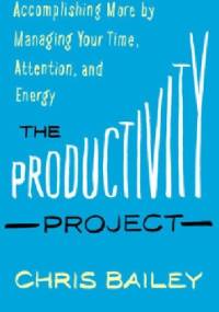 The Productivity Project: Accomplishing More by Managing Your Time, Attention, and Energy - Chris Bailey