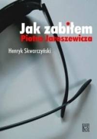 Jak zabiłem Piotra Jaroszewicza - Henryk Skwarczyński