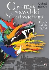 Czy smok wawelski był człowiekiem? Historia polskich legend - Andrzej Zieliński