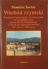 Wschód rzymski: Prowincje i społeczeństwa prowincjonalne we wschodniej części basenu Morza Śródziemnego w okresie od Augusta do Sewerów - Maurice Sartre