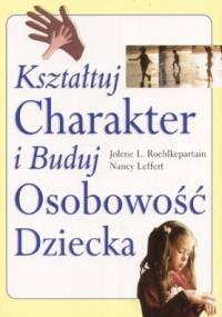 Kształtuj charakter i buduj osobowość dziecka - Jolene L. Roehlkepartain, Nancy Leffert