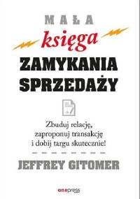 Mała księga zamykania sprzedaży. Zbuduj relację, zaproponuj transakcję i dobij targu skutecznie! - Jeffrey Gitomer