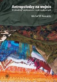 Antropolodzy na wojnie. O "brudnej" użyteczności nauk społecznych - Michał W. Kowalski