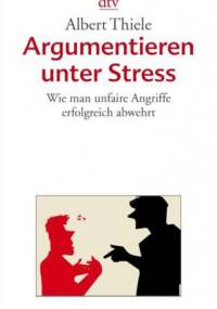Argumentieren unter Stress: Wie man unfaire Angriffe erfolgreich abwehrt - Albert Thiele