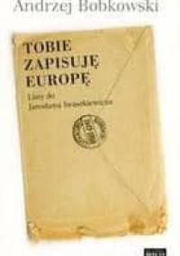Tobie zapisuję Europę. Listy do Jarosława Iwaszkiewicza 1947-1958 - Andrzej Bobkowski