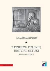 Z dziejów polskiej historii sztuki. Studia i szkice - Adam Małkiewicz