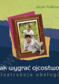 Jak wygrać ojcostwo? Instrukcja obsługi - Jacek Pulikowski