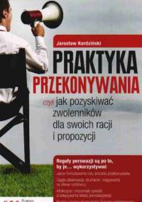 Praktyka przekonywania Czyli jak pozyskiwać zwolenników... - J. Kordziński
