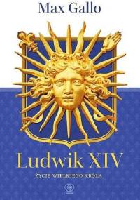 Ludwik XIV. Życie wielkiego króla - Max Gallo