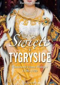 Święte i tygrysice. Piastówny i żony Piastów, 1138–1320 - Barbara Faron